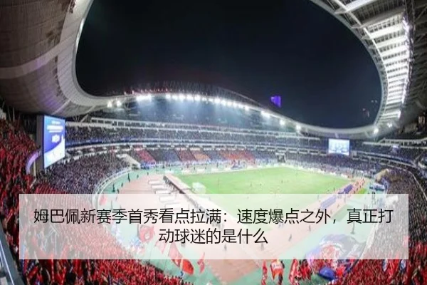 姆巴佩新赛季首秀看点拉满：速度爆点之外，真正打动球迷的是什么